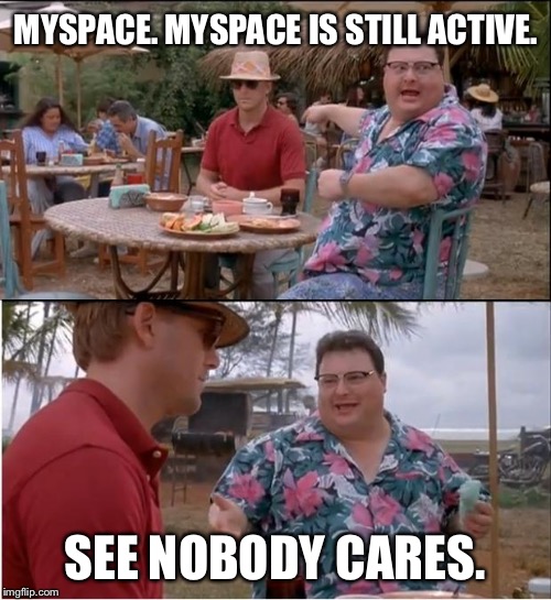 MySpace | MYSPACE. MYSPACE IS STILL ACTIVE. SEE NOBODY CARES. | image tagged in memes,see nobody cares,myspace,social network,facebook,jurassic park | made w/ Imgflip meme maker