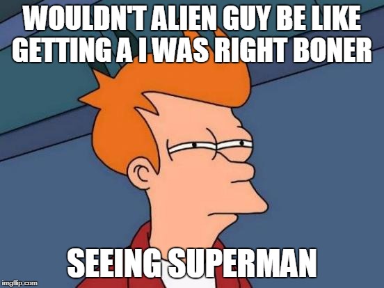 Futurama Fry Meme | WOULDN'T ALIEN GUY BE LIKE GETTING A I WAS RIGHT BONER SEEING SUPERMAN | image tagged in memes,futurama fry | made w/ Imgflip meme maker