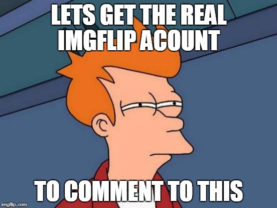 i want to believe
 | LETS GET THE REAL IMGFLIP ACOUNT; TO COMMENT TO THIS | image tagged in memes,futurama fry | made w/ Imgflip meme maker