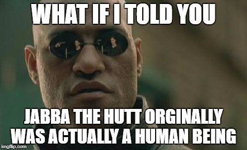 Matrix Morpheus | WHAT IF I TOLD YOU; JABBA THE HUTT ORGINALLY WAS ACTUALLY A HUMAN BEING | image tagged in memes,matrix morpheus | made w/ Imgflip meme maker