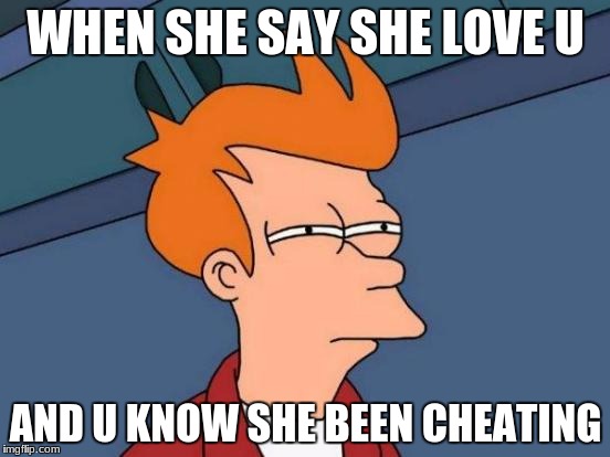Futurama Fry | WHEN SHE SAY SHE LOVE U; AND U KNOW SHE BEEN CHEATING | image tagged in memes,futurama fry | made w/ Imgflip meme maker