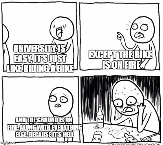 Facing the truth is easy, just like riding a bike... | UNIVERSITY IS EASY, IT'S JUST LIKE RIDING A BIKE; EXCEPT THE BIKE IS ON FIRE; AND THE GROUND IS ON FIRE, ALONG WITH EVERYTHING ELSE. BECAUSE IT'S HELL | image tagged in overly confident depressed guy,college | made w/ Imgflip meme maker