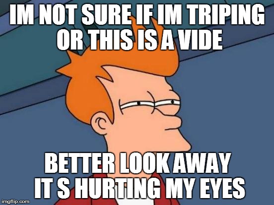 im sure its too much cokaine bro | IM NOT SURE IF IM TRIPING OR THIS IS A VIDE; BETTER LOOK AWAY IT S HURTING MY EYES | image tagged in memes,futurama fry,trippy | made w/ Imgflip meme maker