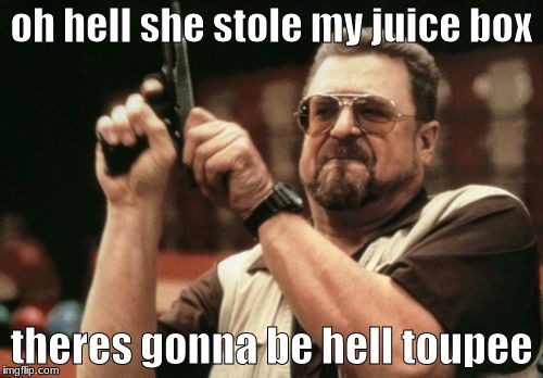 Am I The Only One Around Here Meme | oh hell she stole my juice box; theres gonna be hell toupee | image tagged in memes,am i the only one around here | made w/ Imgflip meme maker