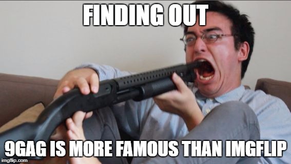 Filthy Frank Shotgun | FINDING OUT; 9GAG IS MORE FAMOUS THAN IMGFLIP | image tagged in filthy frank shotgun,memes,filthy frank,9gag | made w/ Imgflip meme maker