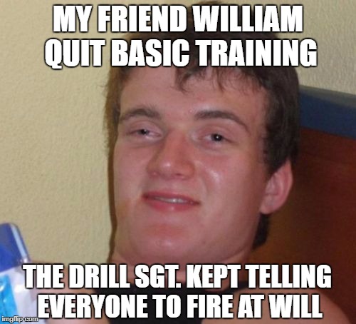 Why is Everybody Always Shooting at Me? | MY FRIEND WILLIAM QUIT BASIC TRAINING; THE DRILL SGT. KEPT TELLING EVERYONE TO FIRE AT WILL | image tagged in memes,10 guy | made w/ Imgflip meme maker