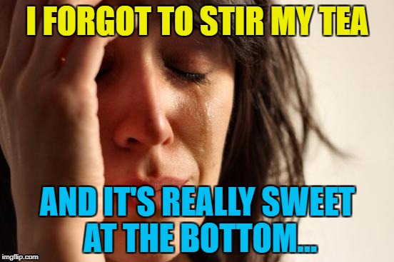 Which is strange, because I don't take sugar... :) | I FORGOT TO STIR MY TEA; AND IT'S REALLY SWEET AT THE BOTTOM... | image tagged in memes,first world problems,tea,sweet,food | made w/ Imgflip meme maker