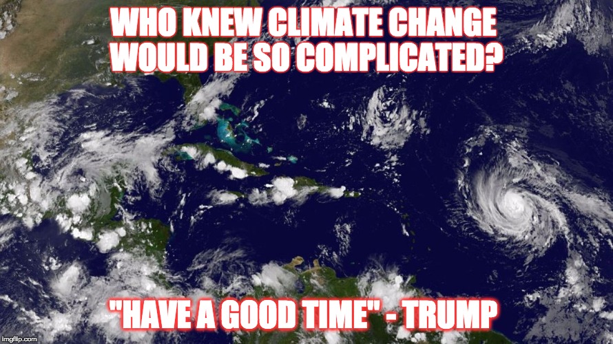 WHO KNEW CLIMATE CHANGE WOULD BE SO COMPLICATED? "HAVE A GOOD TIME" - TRUMP | image tagged in climate change,irma,hurricane irma | made w/ Imgflip meme maker