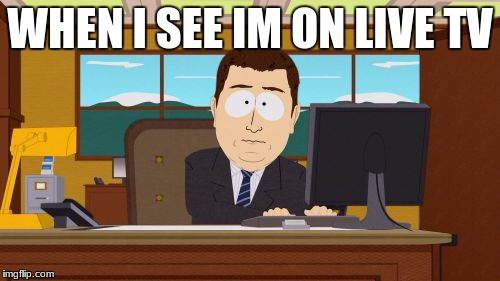 Aaaaand Its Gone | WHEN I SEE IM ON LIVE TV | image tagged in memes,aaaaand its gone | made w/ Imgflip meme maker
