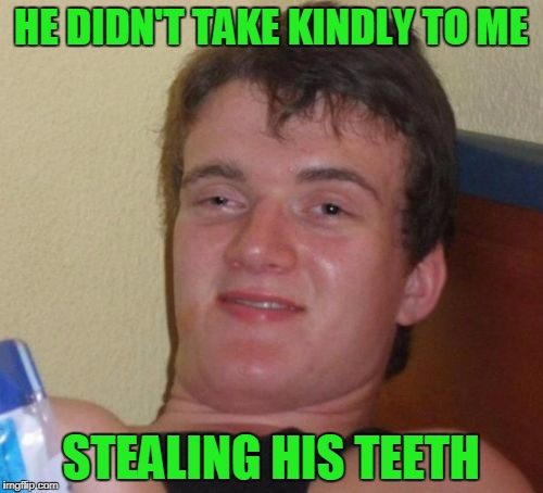 10 Guy Meme | HE DIDN'T TAKE KINDLY TO ME STEALING HIS TEETH | image tagged in memes,10 guy | made w/ Imgflip meme maker