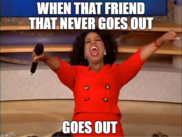 Oprah You Get A Meme | WHEN THAT FRIEND THAT NEVER GOES OUT; GOES OUT | image tagged in memes,oprah you get a | made w/ Imgflip meme maker