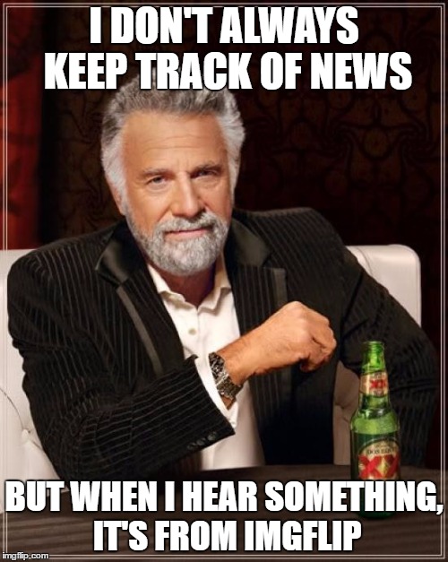 The Most Interesting Man In The World | I DON'T ALWAYS KEEP TRACK OF NEWS; BUT WHEN I HEAR SOMETHING, IT'S FROM IMGFLIP | image tagged in memes,the most interesting man in the world | made w/ Imgflip meme maker