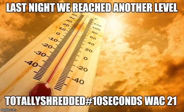 Summer Heat | LAST NIGHT WE REACHED ANOTHER LEVEL; TOTALLYSHREDDED#10SECONDS WAC 21 | image tagged in summer heat | made w/ Imgflip meme maker