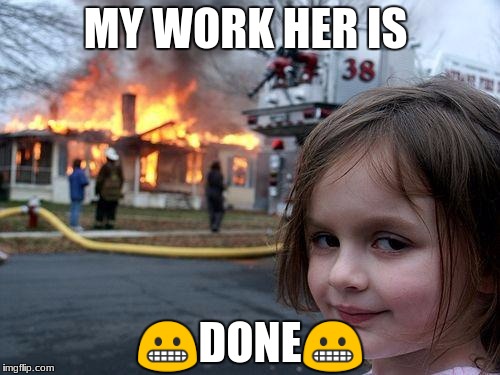 Disaster Girl Meme | MY WORK HER IS; 😬DONE😬 | image tagged in memes,disaster girl | made w/ Imgflip meme maker