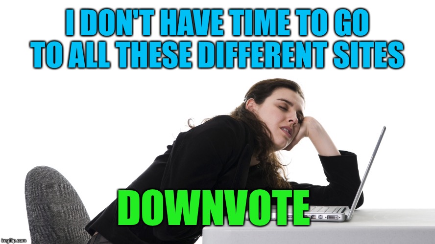 I DON'T HAVE TIME TO GO TO ALL THESE DIFFERENT SITES DOWNVOTE | made w/ Imgflip meme maker