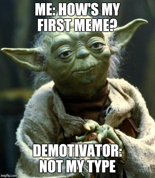 Star Wars Yoda Meme | ME: HOW'S MY FIRST MEME? DEMOTIVATOR: NOT MY TYPE | image tagged in memes,star wars yoda | made w/ Imgflip meme maker