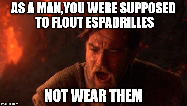 You Were The Chosen One (Star Wars) Meme | AS A MAN,YOU WERE SUPPOSED TO FLOUT ESPADRILLES; NOT WEAR THEM | image tagged in memes,you were the chosen one star wars | made w/ Imgflip meme maker
