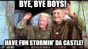 Have fun storming the castle! | BYE, BYE BOYS! HAVE FUN STORMIN' DA CASTLE! | image tagged in have fun storming the castle | made w/ Imgflip meme maker