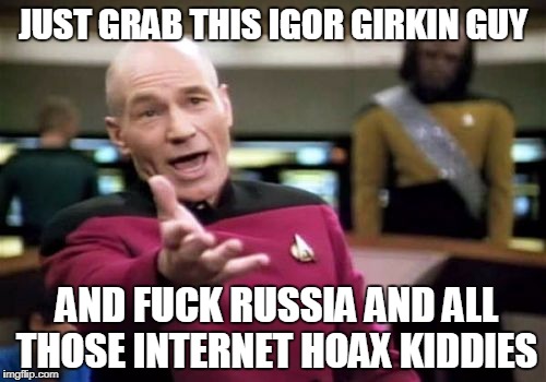 Picard Wtf Meme | JUST GRAB THIS IGOR GIRKIN GUY; AND FUCK RUSSIA AND ALL THOSE INTERNET HOAX KIDDIES | image tagged in memes,picard wtf | made w/ Imgflip meme maker