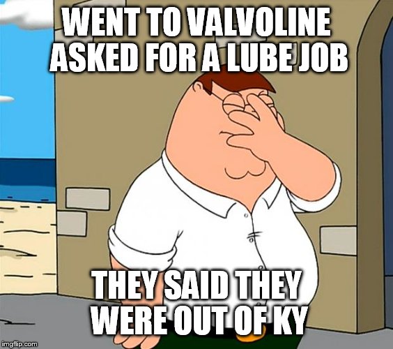 family guy face palm | WENT TO VALVOLINE ASKED FOR A LUBE JOB; THEY SAID THEY WERE OUT OF KY | image tagged in family guy face palm | made w/ Imgflip meme maker