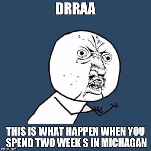 Y U No | DRRAA; THIS IS WHAT HAPPEN WHEN YOU SPEND TWO WEEK S IN MICHAGAN | image tagged in memes,y u no | made w/ Imgflip meme maker