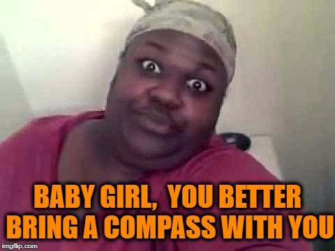 Black woman | BABY GIRL,  YOU BETTER BRING A COMPASS WITH YOU | image tagged in black woman | made w/ Imgflip meme maker