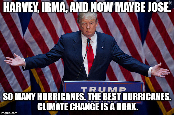 Donald Trump | HARVEY, IRMA, AND NOW MAYBE JOSE. SO MANY HURRICANES. THE BEST HURRICANES. CLIMATE CHANGE IS A HOAX. | image tagged in donald trump | made w/ Imgflip meme maker