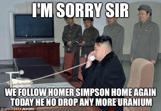 Kim Jong Un Phone |  I'M SORRY SIR; WE FOLLOW HOMER SIMPSON HOME AGAIN TODAY HE NO DROP ANY MORE URANIUM | image tagged in kim jong un phone,memes,funny,homer simpson | made w/ Imgflip meme maker