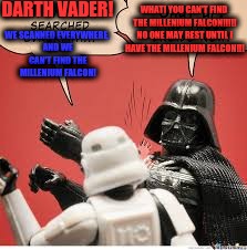 Darth Vader Slapping Storm Trooper | DARTH VADER! WHAT! YOU CAN'T FIND THE MILLENIUM FALCON!!!!! NO ONE MAY REST UNTIL I HAVE THE MILLENIUM FALCON!!! WE SCANNED EVERYWHERE, AND WE CAN'T FIND THE MILLENIUM FALCON! | image tagged in darth vader slapping storm trooper | made w/ Imgflip meme maker