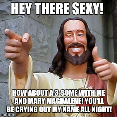 Buddy Christ | HEY THERE SEXY! HOW ABOUT A 3-SOME WITH ME AND MARY MAGDALENE! YOU'LL BE CRYING OUT MY NAME ALL NIGHT! | image tagged in memes,buddy christ | made w/ Imgflip meme maker