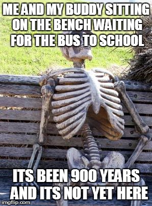 back to school (oh god nooooooooo!) | ME AND MY BUDDY SITTING ON THE BENCH WAITING FOR THE BUS TO SCHOOL; ITS BEEN 900 YEARS  AND ITS NOT YET HERE | image tagged in memes,waiting skeleton | made w/ Imgflip meme maker