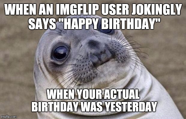 Awkward Moment Sealion Meme | WHEN AN IMGFLIP USER JOKINGLY SAYS "HAPPY BIRTHDAY" WHEN YOUR ACTUAL BIRTHDAY WAS YESTERDAY | image tagged in memes,awkward moment sealion | made w/ Imgflip meme maker