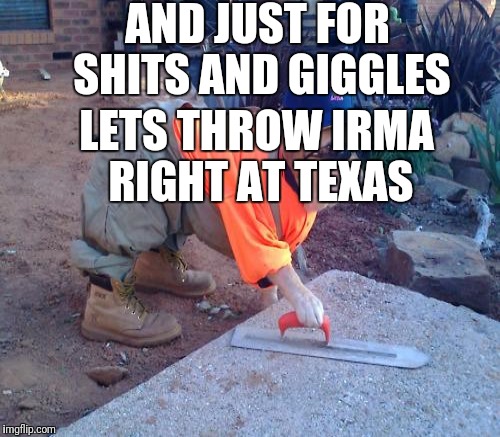 AND JUST FOR SHITS AND GIGGLES LETS THROW IRMA RIGHT AT TEXAS | made w/ Imgflip meme maker
