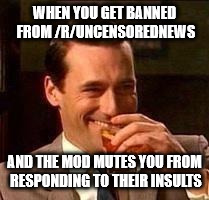 John Hamm- Drink | WHEN YOU GET BANNED FROM /R/UNCENSOREDNEWS; AND THE MOD MUTES YOU FROM RESPONDING TO THEIR INSULTS | image tagged in john hamm- drink | made w/ Imgflip meme maker