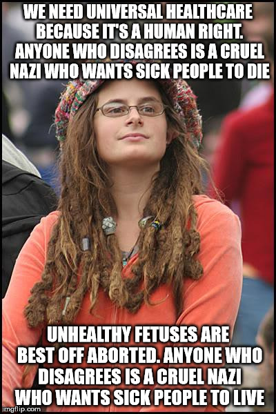 College Liberal Meme | WE NEED UNIVERSAL HEALTHCARE BECAUSE IT'S A HUMAN RIGHT. ANYONE WHO DISAGREES IS A CRUEL NAZI WHO WANTS SICK PEOPLE TO DIE; UNHEALTHY FETUSES ARE BEST OFF ABORTED. ANYONE WHO DISAGREES IS A CRUEL NAZI WHO WANTS SICK PEOPLE TO LIVE | image tagged in memes,college liberal | made w/ Imgflip meme maker
