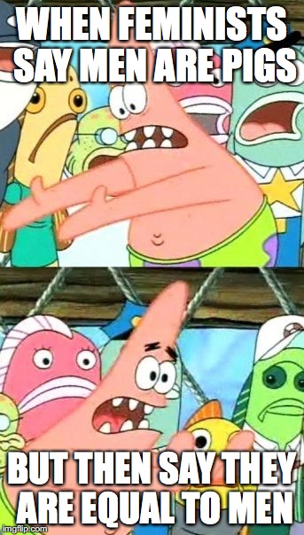 Put It Somewhere Else Patrick |  WHEN FEMINISTS SAY MEN ARE PIGS; BUT THEN SAY THEY ARE EQUAL TO MEN | image tagged in memes,put it somewhere else patrick | made w/ Imgflip meme maker