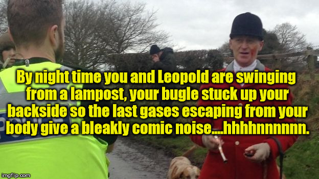 Alan Partridge on fox hunters | By night time you and Leopold are swinging from a lampost, your bugle stuck up your backside so the last gases escaping from your body give a bleakly comic noise....hhhhnnnnnn. | image tagged in alan partridge | made w/ Imgflip meme maker