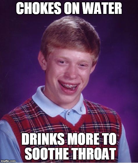 Bad Luck Brian Meme | CHOKES ON WATER; DRINKS MORE TO SOOTHE THROAT | image tagged in memes,bad luck brian | made w/ Imgflip meme maker