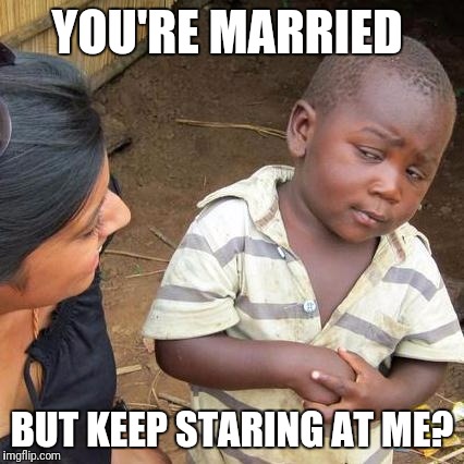 Third World Skeptical Kid Meme | YOU'RE MARRIED; BUT KEEP STARING AT ME? | image tagged in memes,third world skeptical kid | made w/ Imgflip meme maker