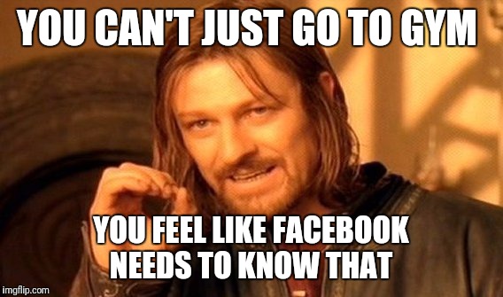 One Does Not Simply Meme | YOU CAN'T JUST GO TO GYM; YOU FEEL LIKE FACEBOOK NEEDS TO KNOW THAT | image tagged in memes,one does not simply | made w/ Imgflip meme maker