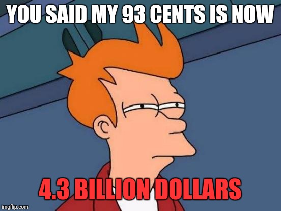 Futurama Fry Meme | YOU SAID MY 93 CENTS IS NOW 4.3 BILLION DOLLARS | image tagged in memes,futurama fry | made w/ Imgflip meme maker