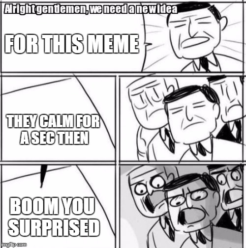 Alright Gentlemen We Need A New Idea Meme | FOR THIS MEME; THEY CALM FOR A SEC THEN; BOOM YOU SURPRISED | image tagged in memes,alright gentlemen we need a new idea | made w/ Imgflip meme maker