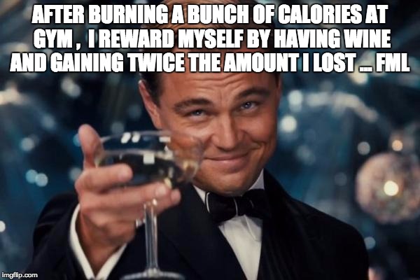 Leonardo Dicaprio Cheers | AFTER BURNING A BUNCH OF CALORIES AT GYM ,  I REWARD MYSELF BY HAVING WINE AND GAINING TWICE THE AMOUNT I LOST ... FML | image tagged in memes,leonardo dicaprio cheers | made w/ Imgflip meme maker