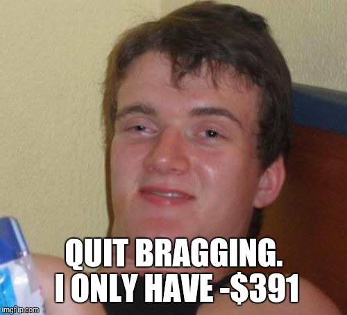 10 Guy Meme | QUIT BRAGGING. I ONLY HAVE -$391 | image tagged in memes,10 guy | made w/ Imgflip meme maker
