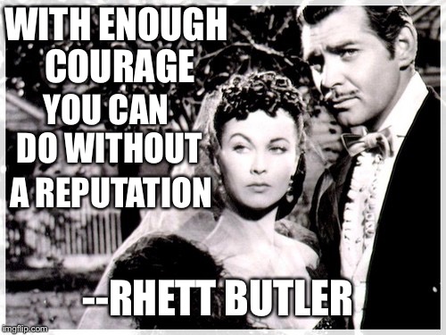 Maybe so... | WITH ENOUGH COURAGE; YOU CAN DO WITHOUT; A REPUTATION; --RHETT BUTLER | image tagged in gone with the wind,courage | made w/ Imgflip meme maker