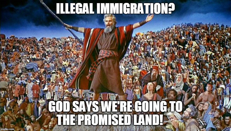 moses | ILLEGAL IMMIGRATION? GOD SAYS WE'RE GOING TO THE PROMISED LAND! | image tagged in moses | made w/ Imgflip meme maker