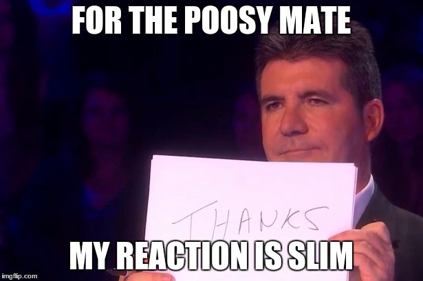 Simon Cowell~Thanks | FOR THE POOSY MATE; MY REACTION IS SLIM | image tagged in simon cowellthanks | made w/ Imgflip meme maker