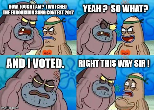 How Tough Are You | YEAH ?  SO WHAT? HOW TOUGH I AM?  I WATCHED THE EUROVISION SONG CONTEST 2017; RIGHT THIS WAY SIR ! AND I VOTED. | image tagged in memes,how tough are you | made w/ Imgflip meme maker