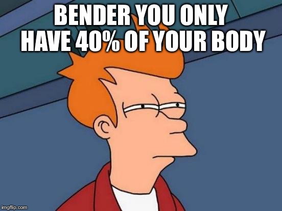 Futurama Fry | BENDER YOU ONLY HAVE 40% OF YOUR BODY | image tagged in memes,futurama fry | made w/ Imgflip meme maker