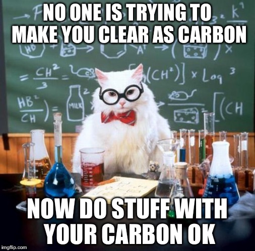 Chemistry Cat Meme | NO ONE IS TRYING TO MAKE YOU CLEAR AS CARBON; NOW DO STUFF WITH YOUR CARBON OK | image tagged in memes,chemistry cat | made w/ Imgflip meme maker